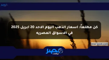 كن مطلعاً: أسعار الذهب اليوم الأحد 20 أبريل 2025 في الأسواق المصرية